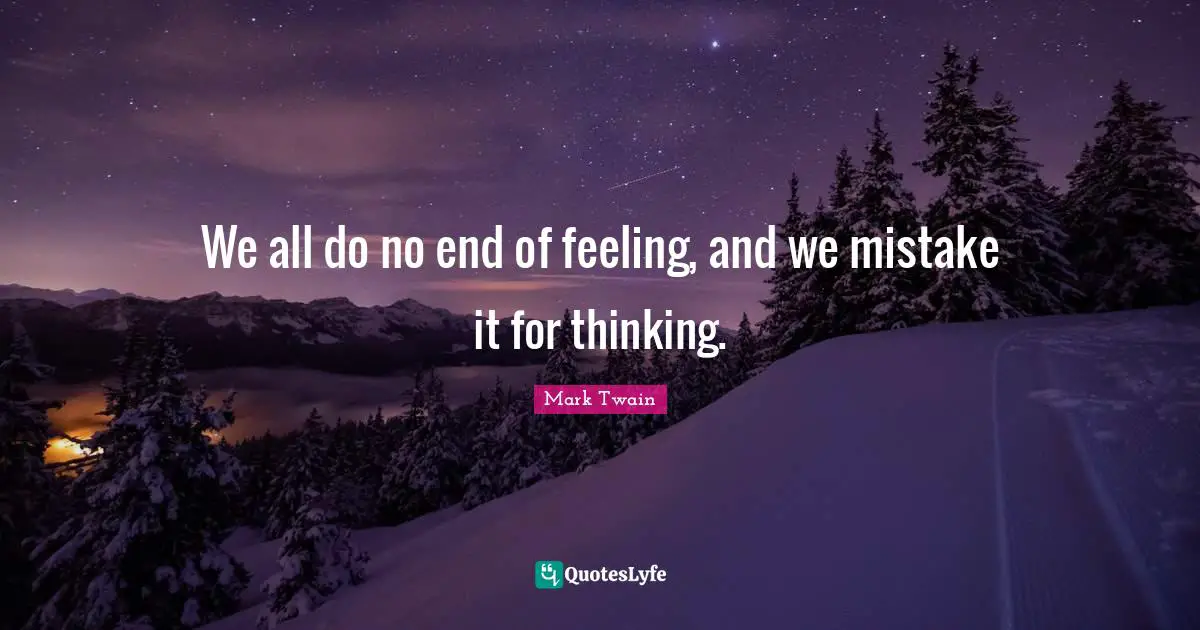 We all do no end of feeling, and we mistake it for thinking.