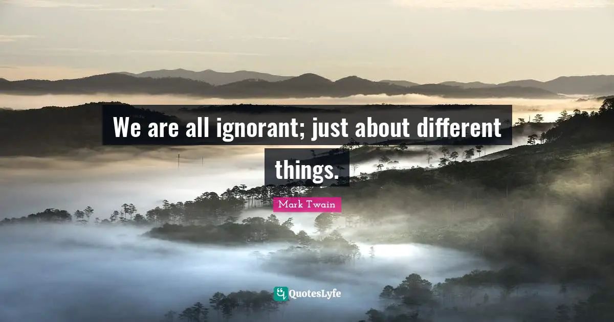 We are all ignorant; just about different things.