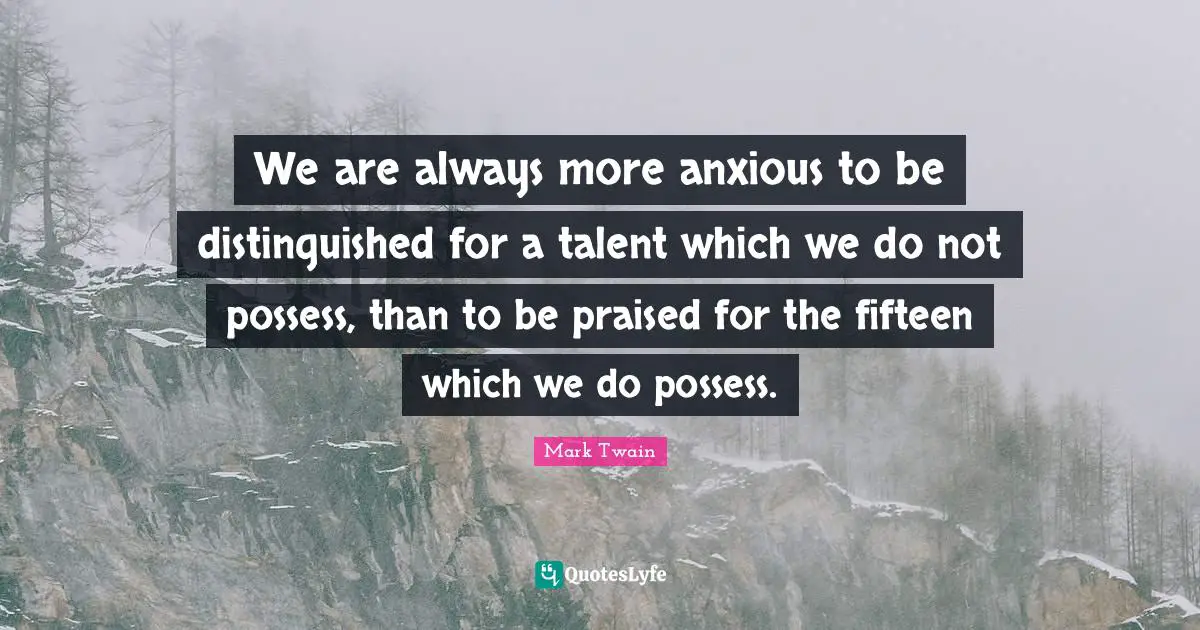 We are always more anxious to be distinguished for a talent which we do not possess, than to be praised for the fifteen which we do possess.
