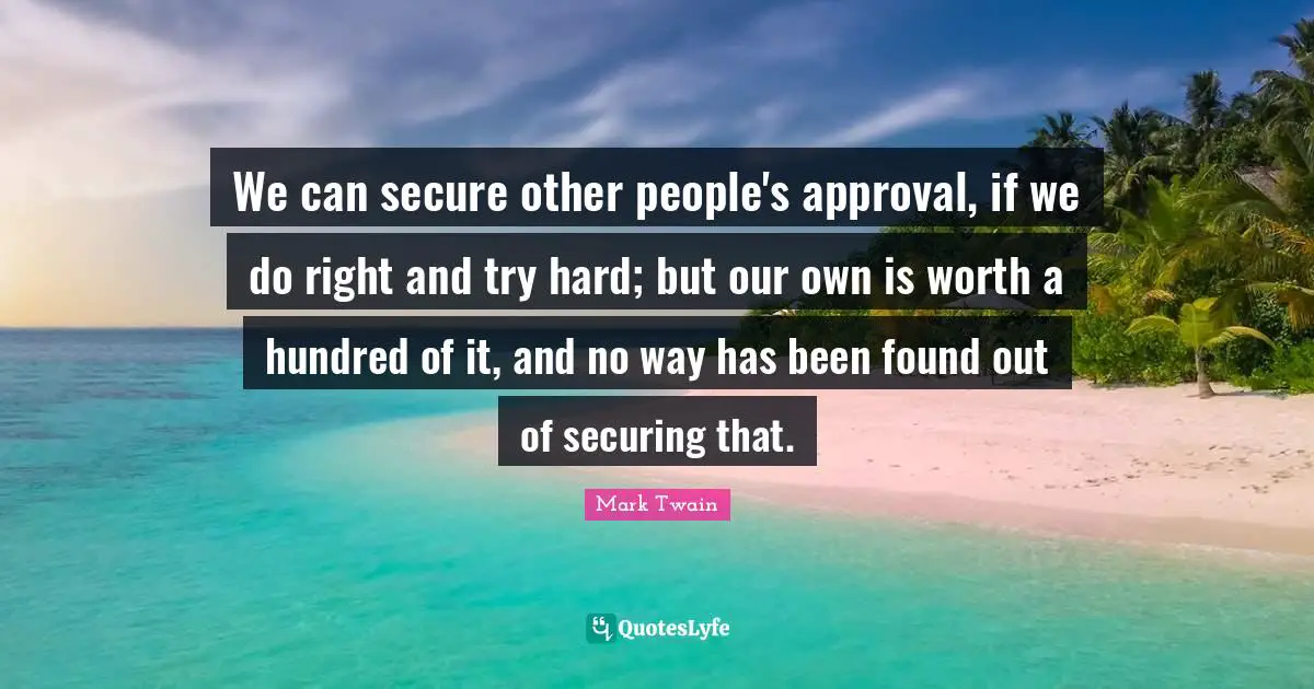 We can secure other people's approval, if we do right and try hard; but our own is worth a hundred of it, and no way has been found out of securing that.