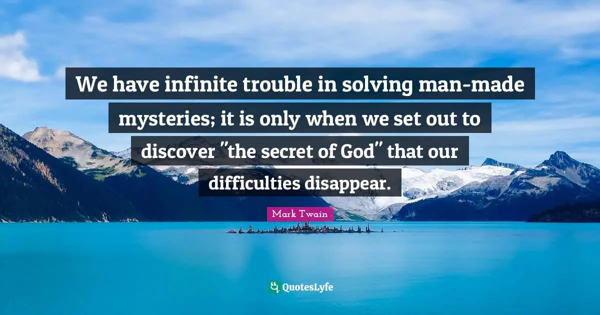 We have infinite trouble in solving man-made mysteries; it is only when we set out to discover "the secret of God" that our difficulties disappear.