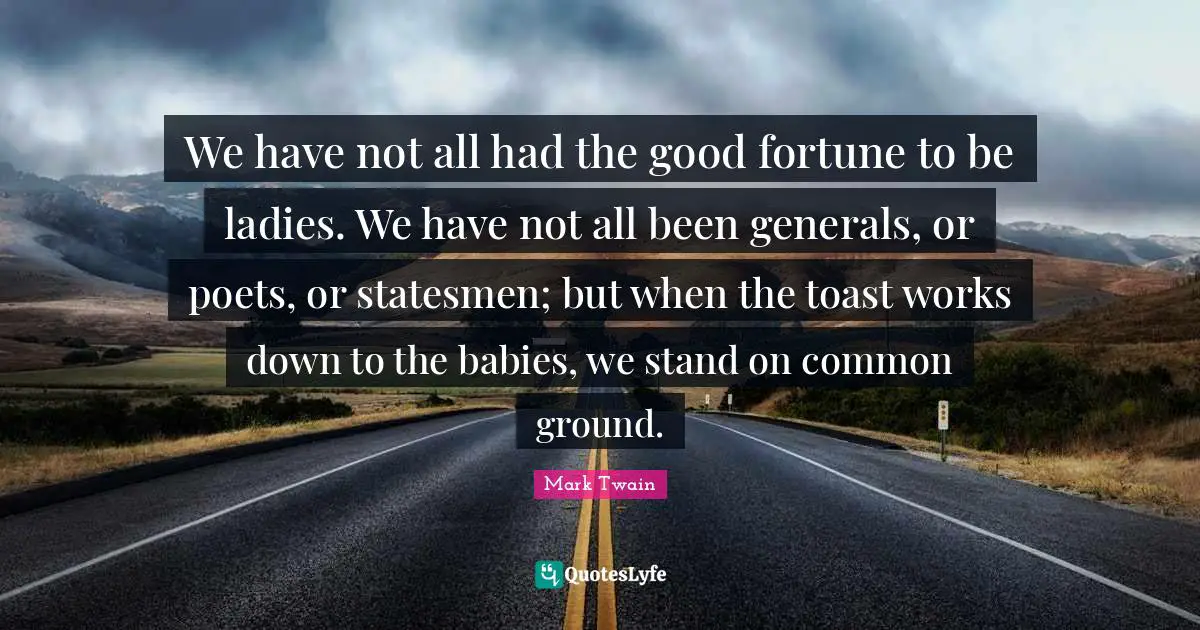 Ground Quotes: "We have not all had the good fortune to be ladies. We have not all been generals, or poets, or statesmen; but when the toast works down to the babies, we stand on common ground."