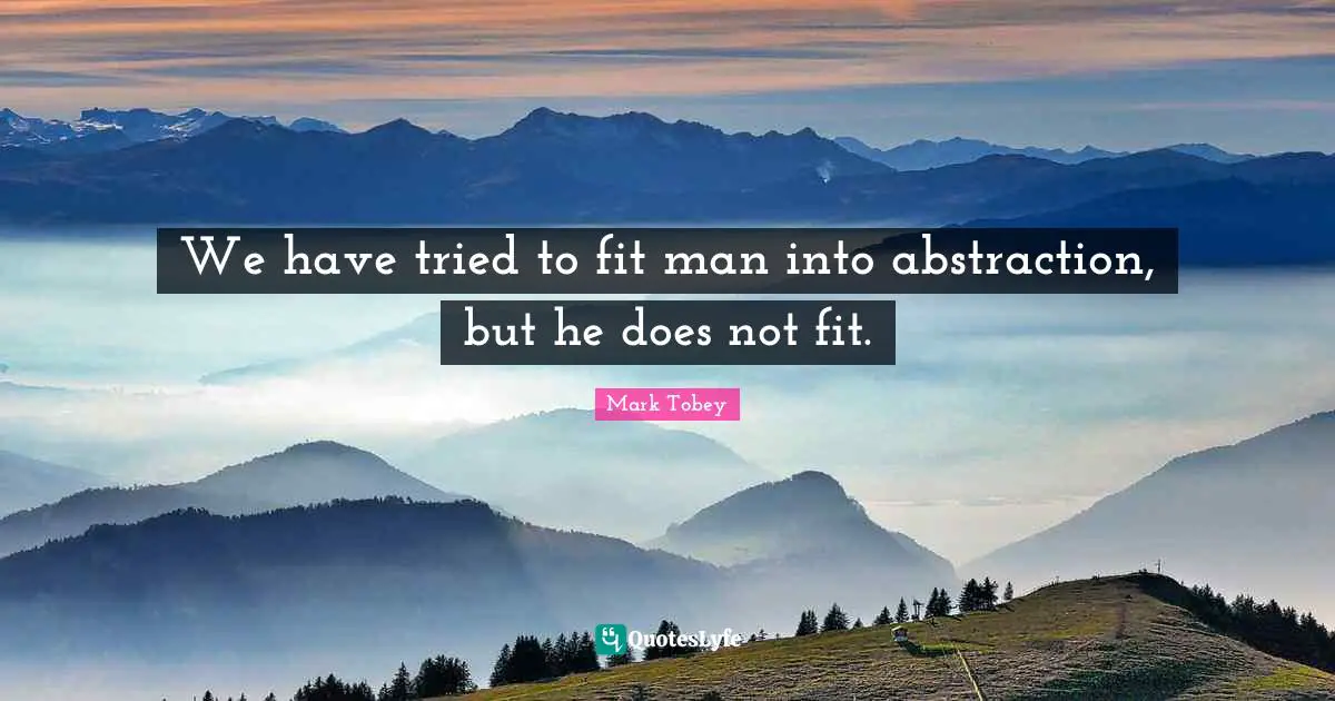 Abstraction Quotes: "We have tried to fit man into abstraction, but he does not fit."