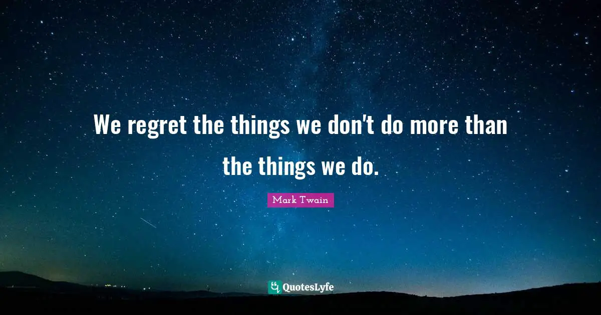 We regret the things we don't do more than the things we do.