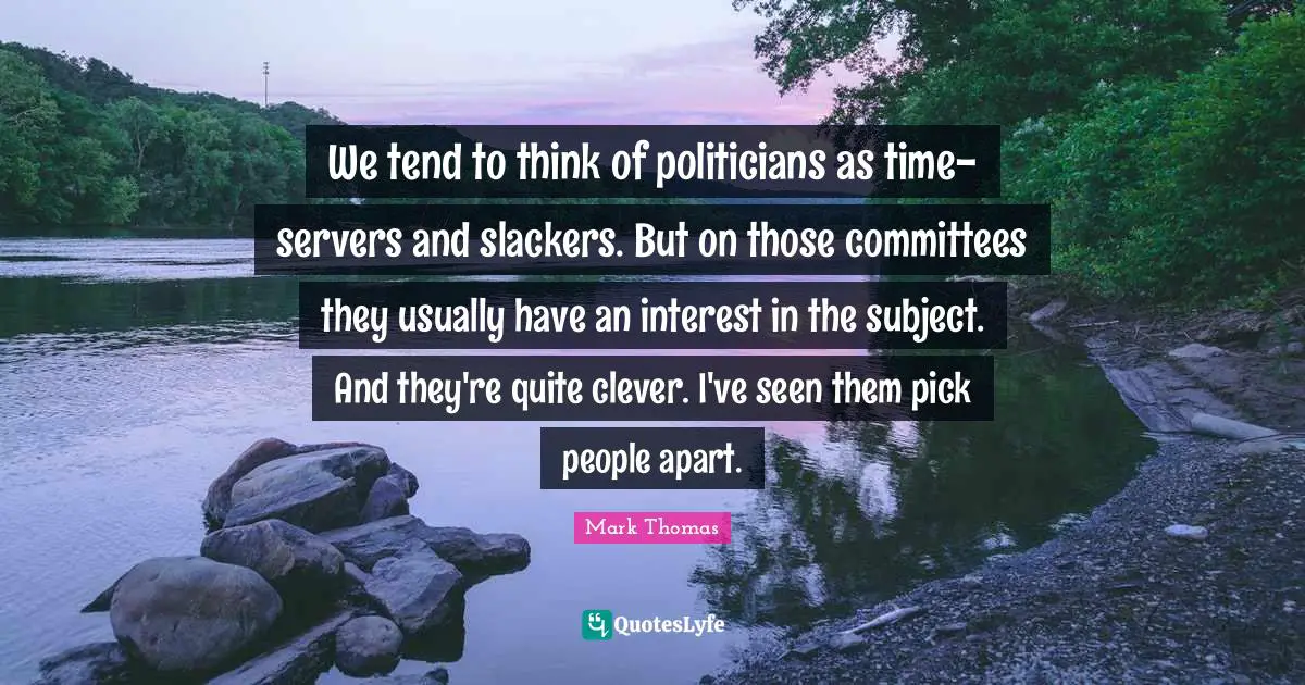 Clever Quotes: "We tend to think of politicians as time-servers and slackers. But on those committees they usually have an interest in the subject. And they're quite clever. I've seen them pick people apart."