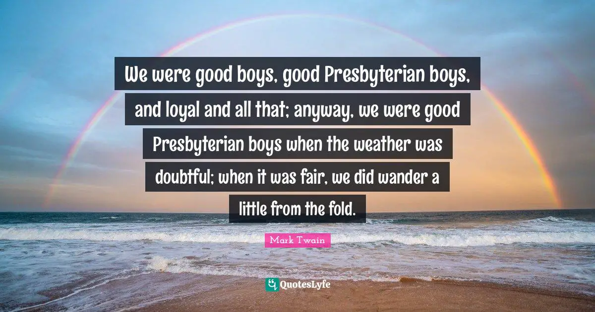 We were good boys, good Presbyterian boys, and loyal and all that; anyway, we were good Presbyterian boys when the weather was doubtful; when it was fair, we did wander a little from the fold.