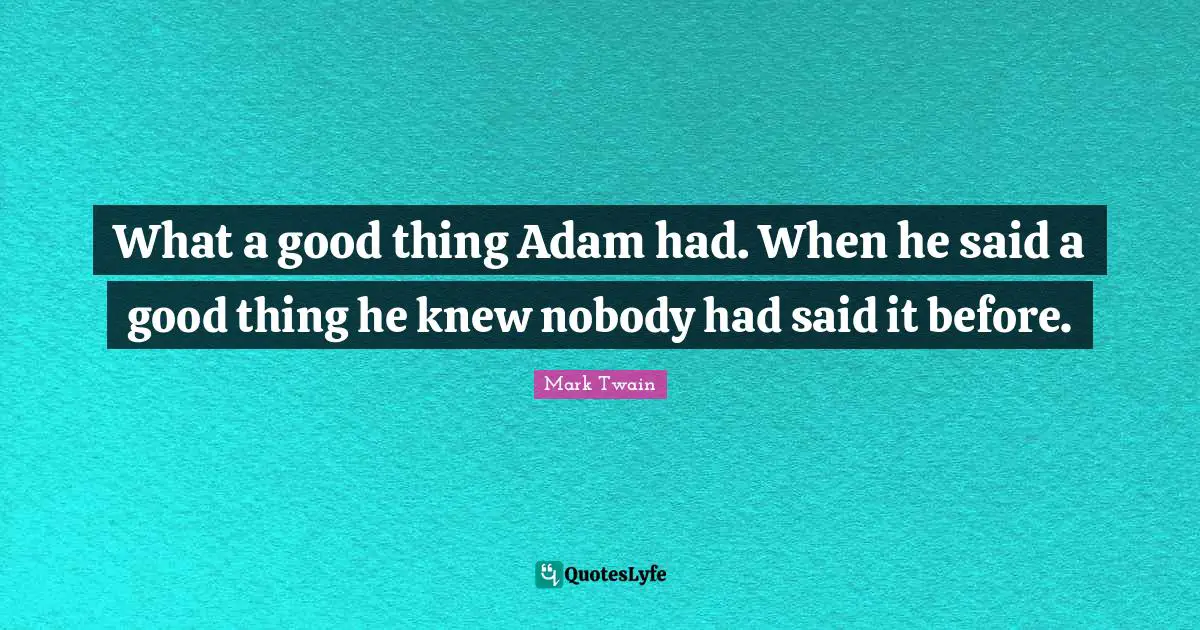What a good thing Adam had. When he said a good thing he knew nobody had said it before.