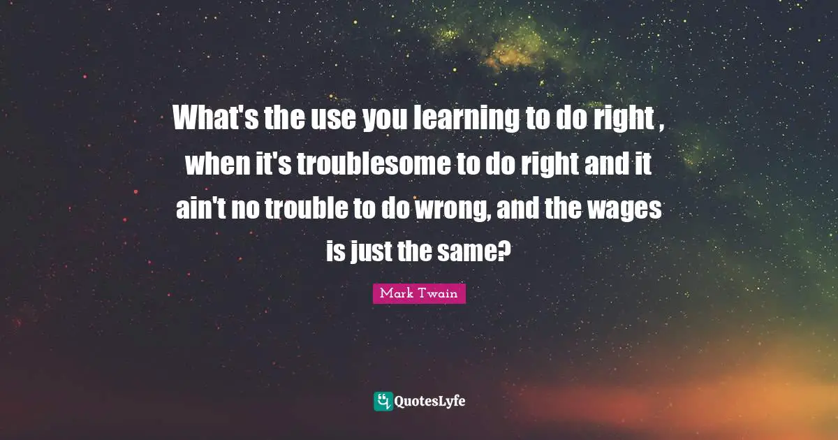 What's the use you learning to do right , when it's troublesome to do right and it ain't no trouble to do wrong, and the wages is just the same?