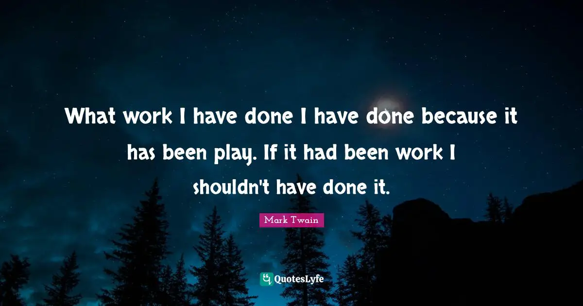What work I have done I have done because it has been play. If it had been work I shouldn't have done it.
