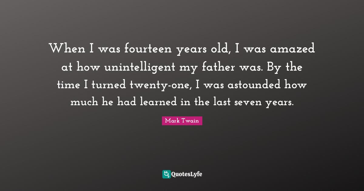 Astounded Quotes: "When I was fourteen years old, I was amazed at how unintelligent my father was. By the time I turned twenty-one, I was astounded how much he had learned in the last seven years."