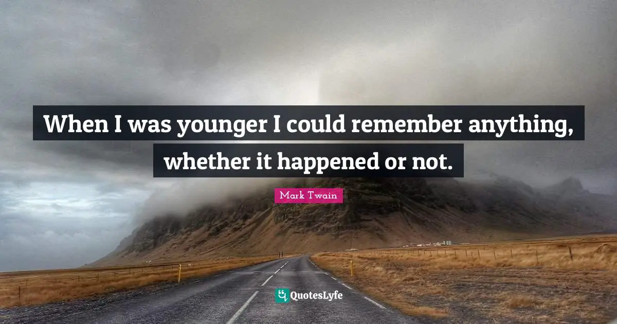 When I was younger I could remember anything, whether it happened or not.
