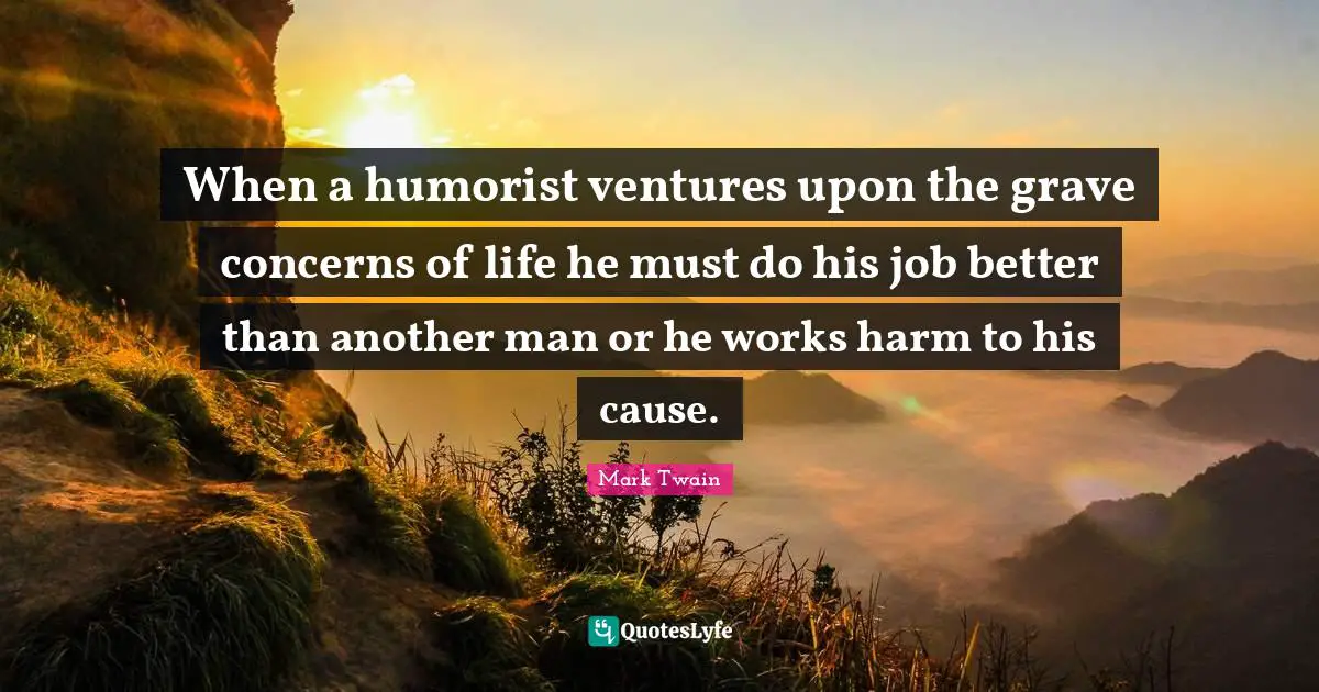When a humorist ventures upon the grave concerns of life he must do his job better than another man or he works harm to his cause.