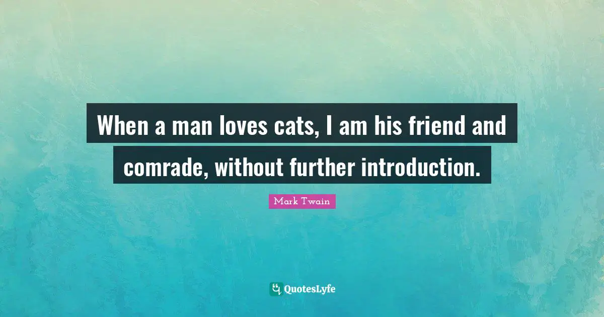 Cat Quotes: "When a man loves cats, I am his friend and comrade, without further introduction."