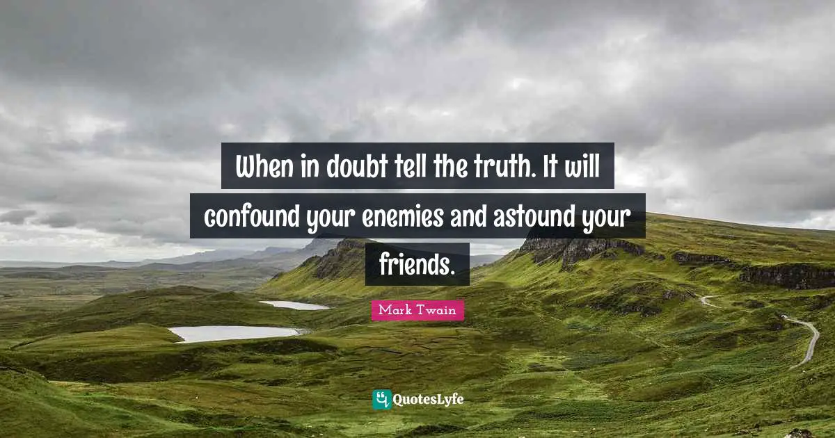 When in doubt tell the truth. It will confound your enemies and astound your friends.