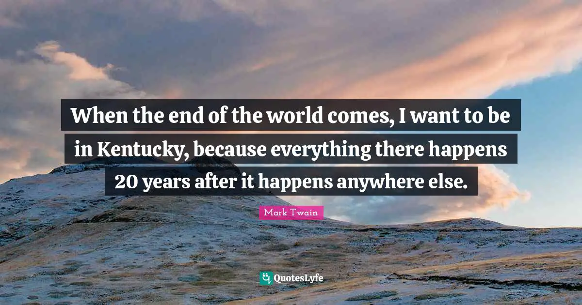 When the end of the world comes, I want to be in Kentucky, because everything there happens 20 years after it happens anywhere else.