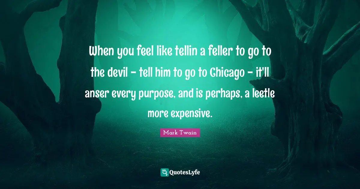 When you feel like tellin a feller to go to the devil - tell him to go to Chicago - it'll anser every purpose, and is perhaps, a leetle more expensive.