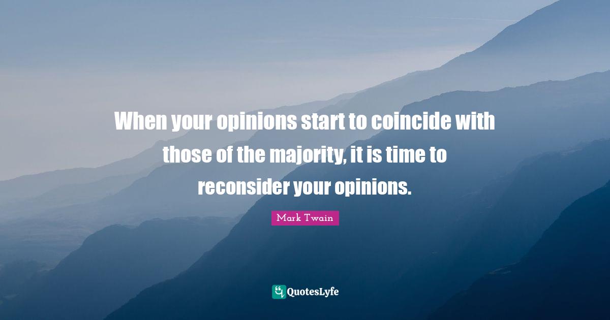 When your opinions start to coincide with those of the majority, it is time to reconsider your opinions.