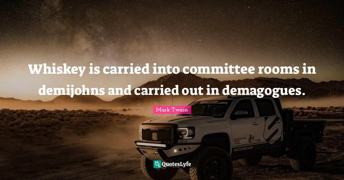 Whiskey is carried into committee rooms in demijohns and carried out in demagogues.