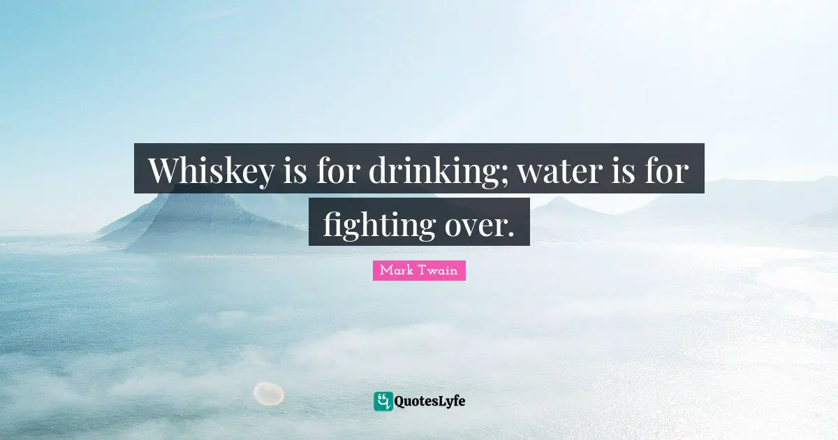 Whiskey is for drinking; water is for fighting over.