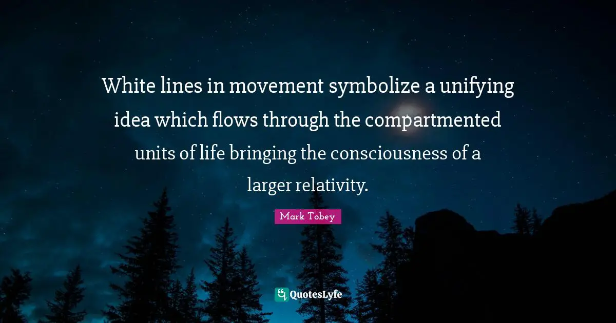 White lines in movement symbolize a unifying idea which flows through the compartmented units of life bringing the consciousness of a larger relativity.
