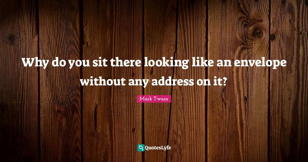 Why do you sit there looking like an envelope without any address on it?