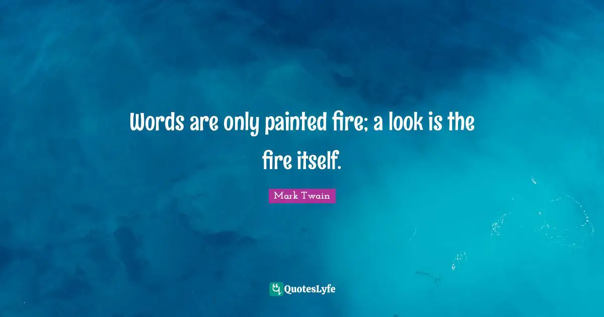 Words are only painted fire; a look is the fire itself.