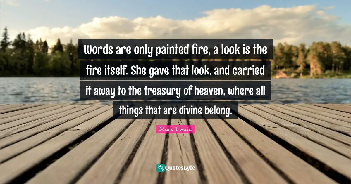 Words are only painted fire, a look is the fire itself. She gave that look, and carried it away to the treasury of heaven, where all things that are divine belong.