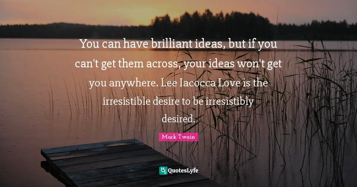 Brilliant Ideas Quotes: "You can have brilliant ideas, but if you can't get them across, your ideas won't get you anywhere. Lee Iacocca Love is the irresistible desire to be irresistibly desired."