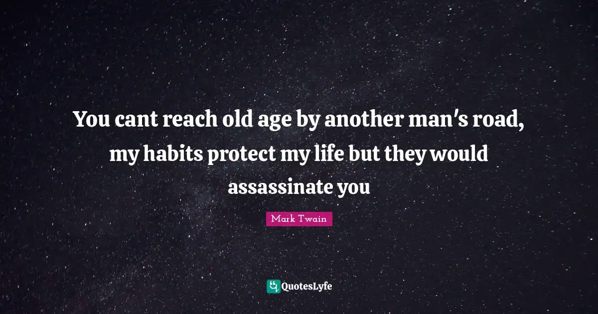 You cant reach old age by another man's road, my habits protect my life but they would assassinate you