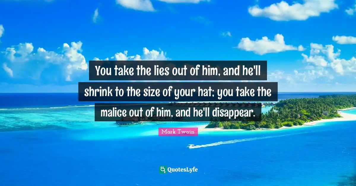 You take the lies out of him, and he'll shrink to the size of your hat; you take the malice out of him, and he'll disappear.