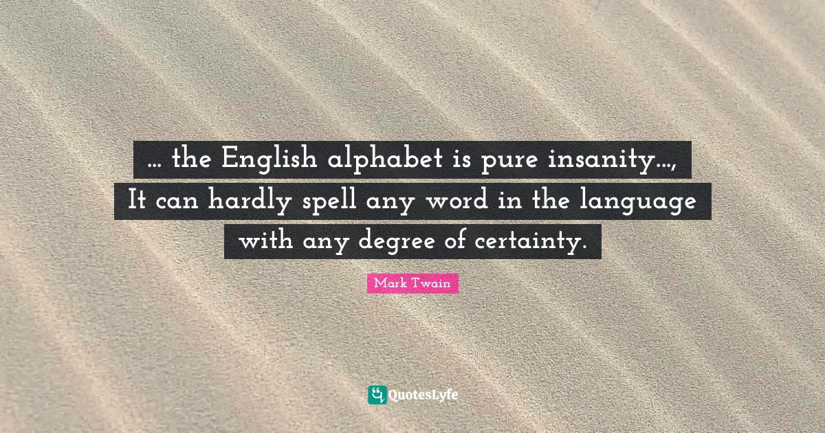 ... the English alphabet is pure insanity..., It can hardly spell any word in the language with any degree of certainty.