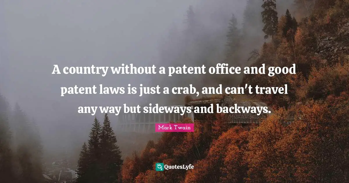 A country without a patent office and good patent laws is just a crab, and can't travel any way but sideways and backways.