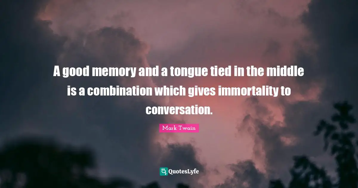 A good memory and a tongue tied in the middle is a combination which gives immortality to conversation.