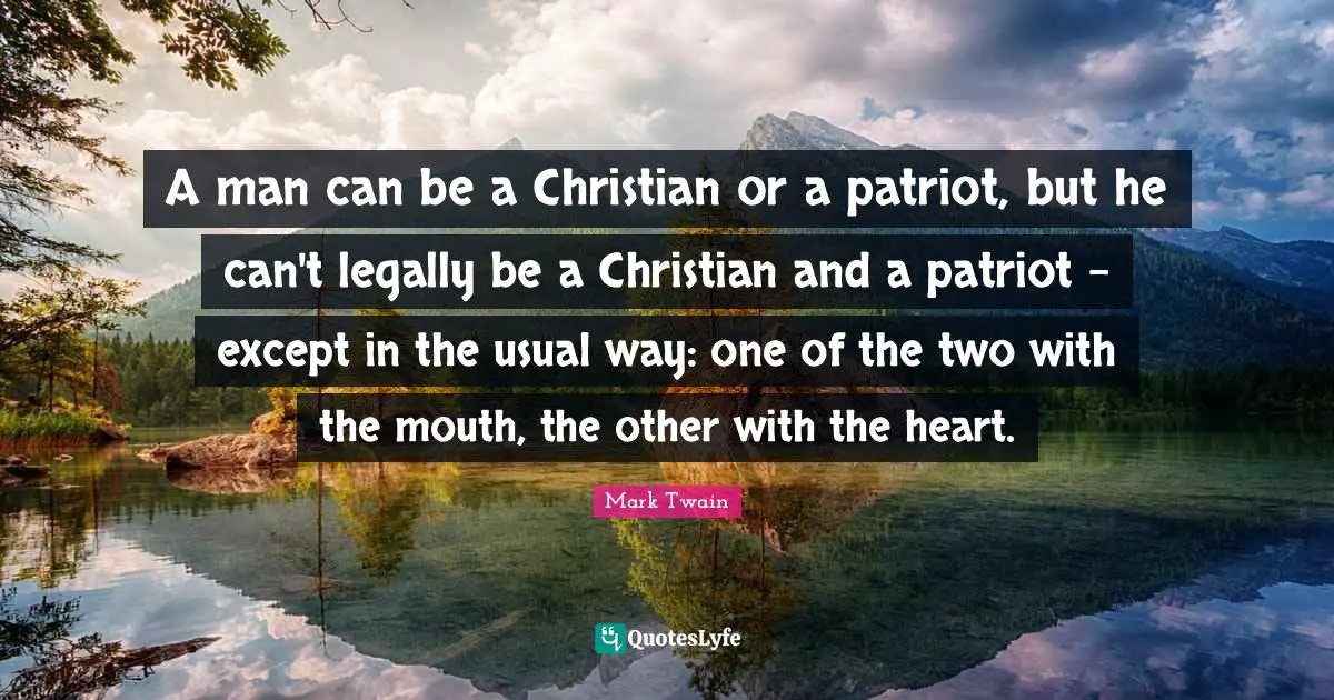 A man can be a Christian or a patriot, but he can't legally be a Christian and a patriot - except in the usual way: one of the two with the mouth, the other with the heart.