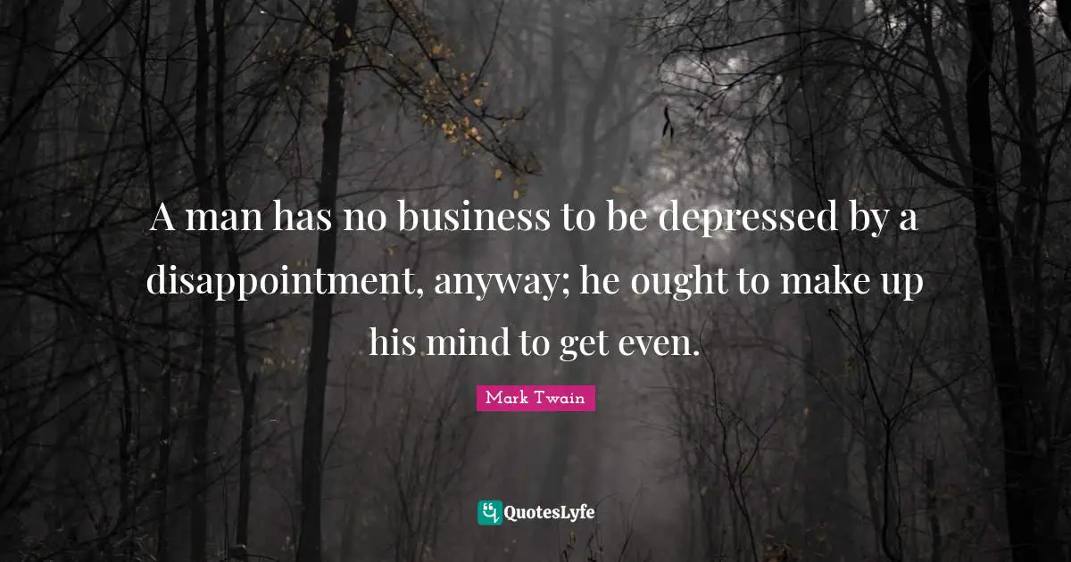 A man has no business to be depressed by a disappointment, anyway; he ought to make up his mind to get even.