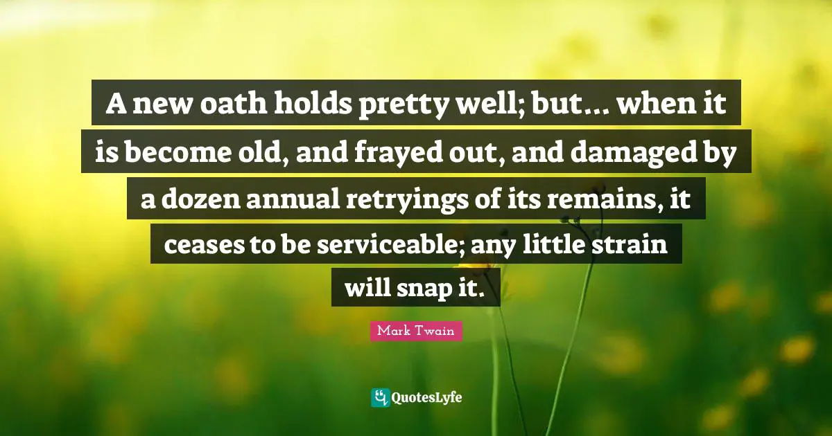 A new oath holds pretty well; but... when it is become old, and frayed out, and damaged by a dozen annual retryings of its remains, it ceases to be serviceable; any little strain will snap it.