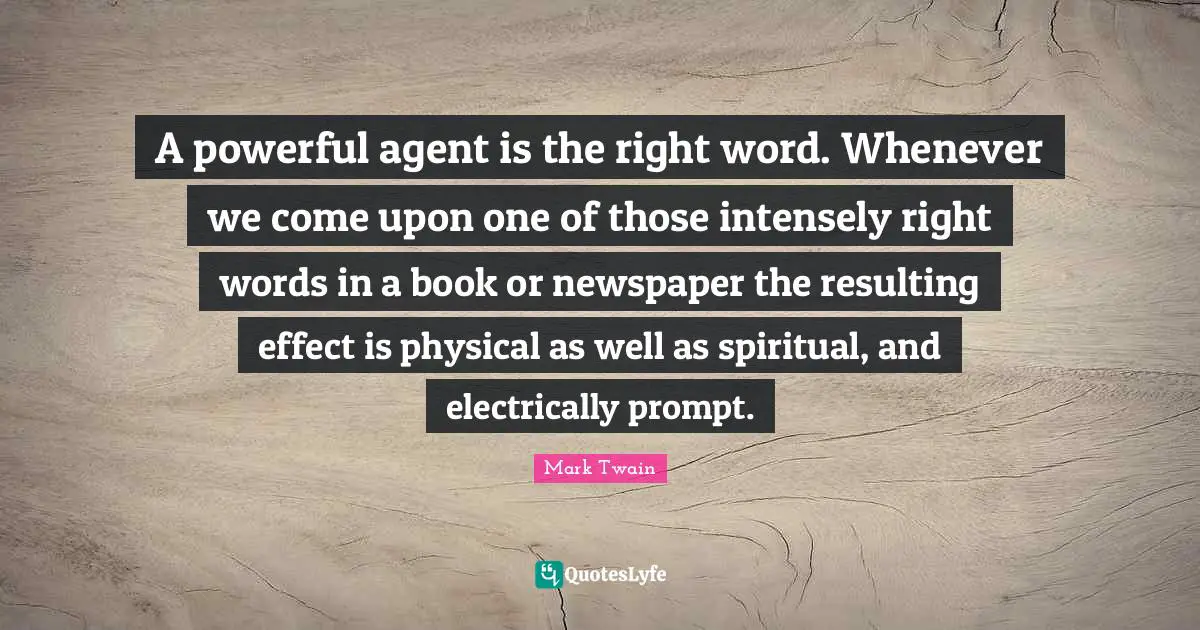 A powerful agent is the right word. Whenever we come upon one of those intensely right words in a book or newspaper the resulting effect is physical as well as spiritual, and electrically prompt.