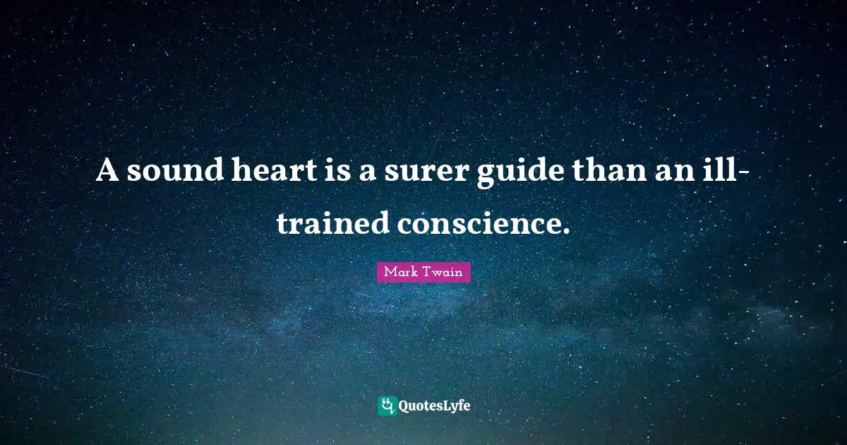 A sound heart is a surer guide than an ill-trained conscience.