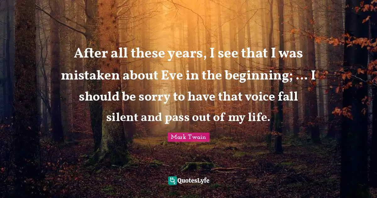 After all these years, I see that I was mistaken about Eve in the beginning; ... I should be sorry to have that voice fall silent and pass out of my life.
