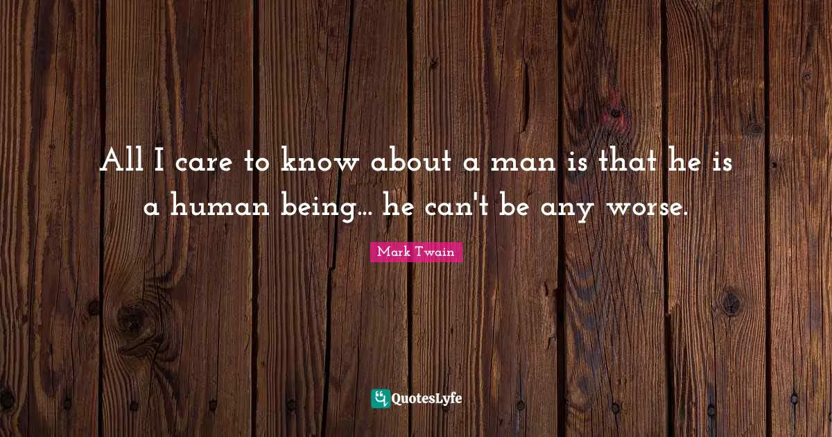 All I care to know about a man is that he is a human being... he can't be any worse.