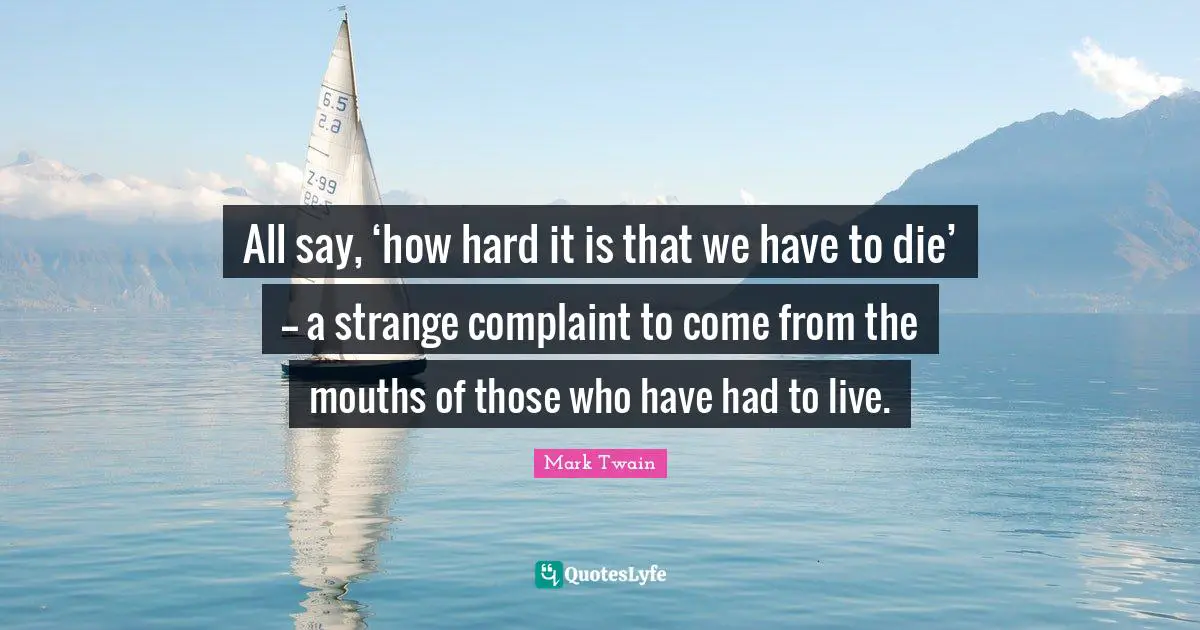 All say, ‘how hard it is that we have to die’ -- a strange complaint to come from the mouths of those who have had to live.