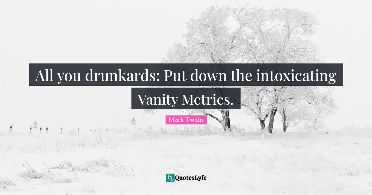 All you drunkards: Put down the intoxicating Vanity Metrics.