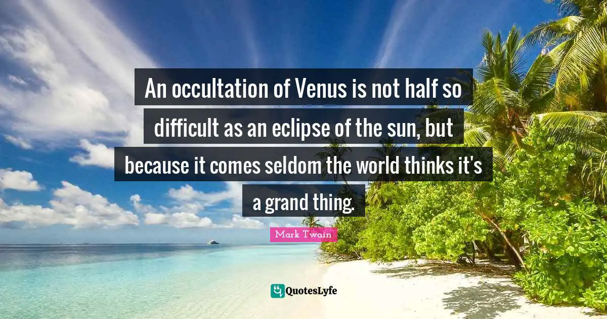 An occultation of Venus is not half so difficult as an eclipse of the sun, but because it comes seldom the world thinks it's a grand thing.
