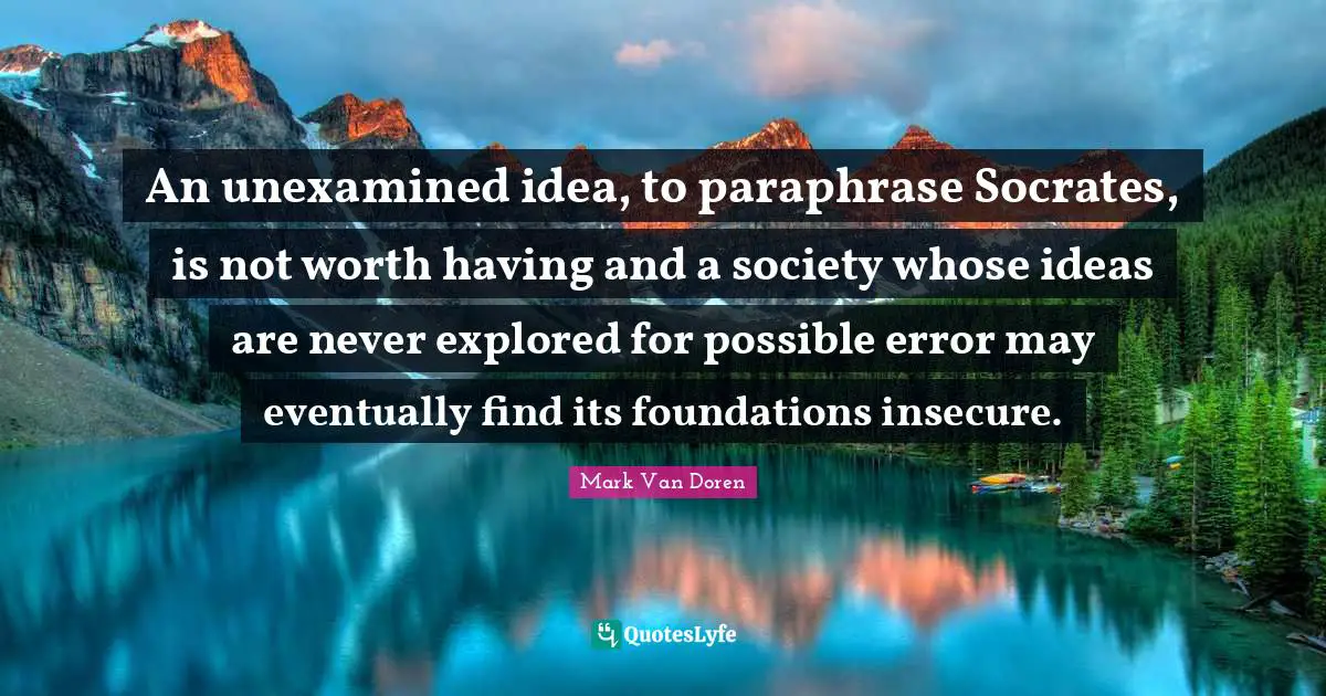 Mark Van Doren Quotes: "An unexamined idea, to paraphrase Socrates, is not worth having and a society whose ideas are never explored for possible error may eventually find its foundations insecure."