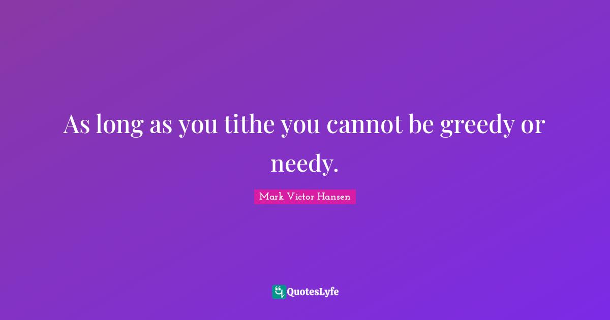 As long as you tithe you cannot be greedy or needy.