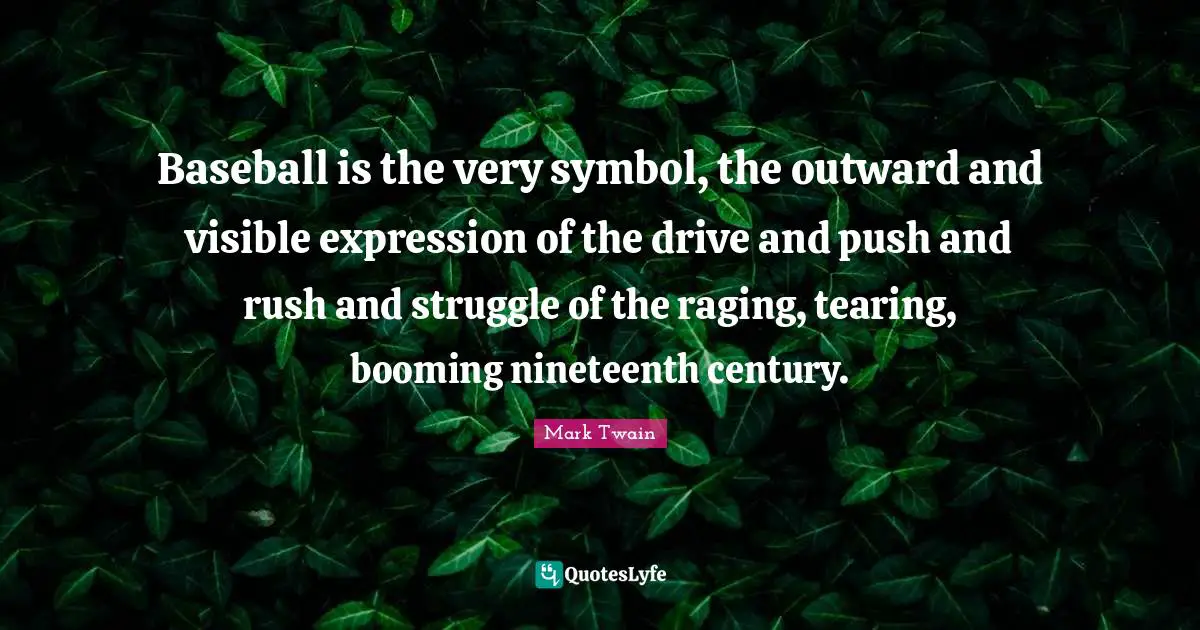Baseball is the very symbol, the outward and visible expression of the drive and push and rush and struggle of the raging, tearing, booming nineteenth century.