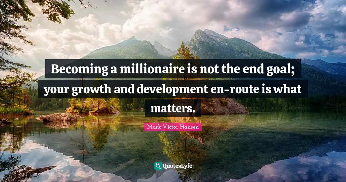 Becoming a millionaire is not the end goal; your growth and development en-route is what matters.