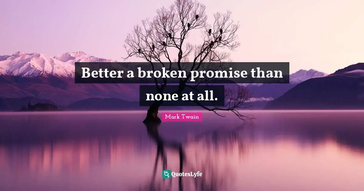 Better a broken promise than none at all.