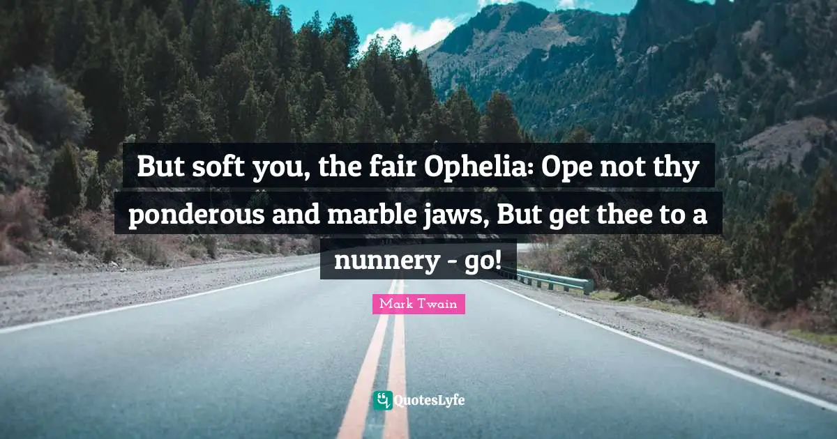 But soft you, the fair Ophelia: Ope not thy ponderous and marble jaws, But get thee to a nunnery - go!
