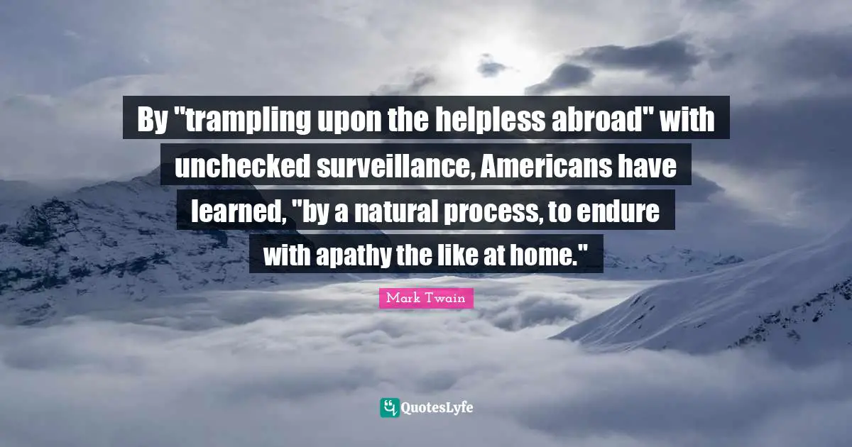 By "trampling upon the helpless abroad" with unchecked surveillance, Americans have learned, "by a natural process, to endure with apathy the like at home."